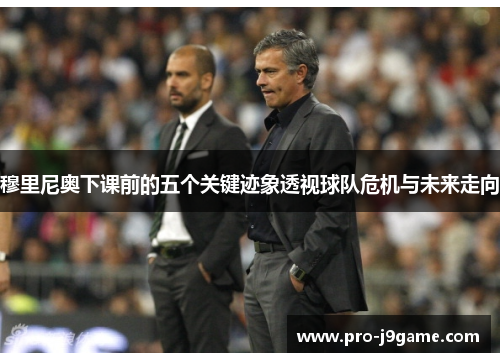 穆里尼奥下课前的五个关键迹象透视球队危机与未来走向 穆里尼奥下课前的五个关键迹象透视球队危机与未来走向