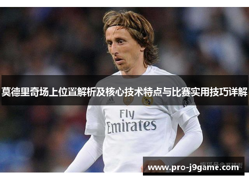 莫德里奇场上位置解析及核心技术特点与比赛实用技巧详解