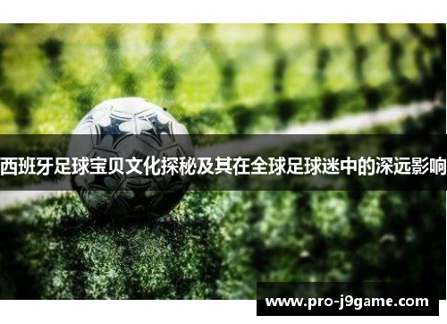 西班牙足球宝贝文化探秘及其在全球足球迷中的深远影响 西班牙足球宝贝文化探秘及其在全球足球迷中的深远影响