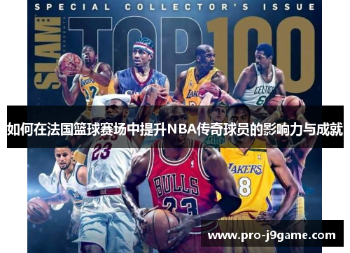 如何在法国篮球赛场中提升NBA传奇球员的影响力与成就 如何在法国篮球赛场中提升NBA传奇球员的影响力与成就
