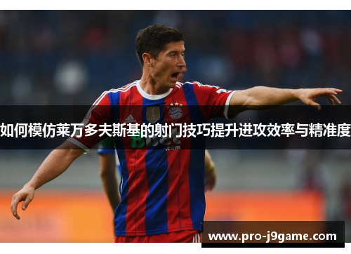 如何模仿莱万多夫斯基的射门技巧提升进攻效率与精准度