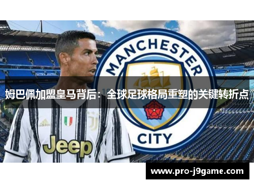 姆巴佩加盟皇马背后:全球足球格局重塑的关键转折点 姆巴佩加盟皇马背后:全球足球格局重塑的关键转折点