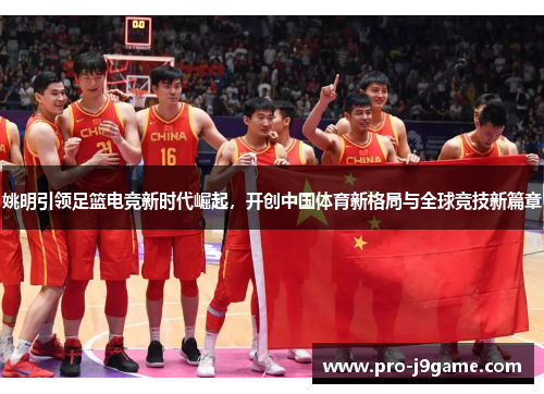 姚明引领足篮电竞新时代崛起,开创中国体育新格局与全球竞技新篇章 姚明引领足篮电竞新时代崛起,开创中国体育新格局与全球竞技新篇章
