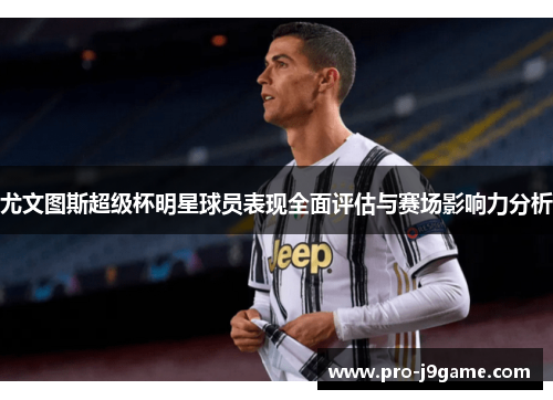 尤文图斯超级杯明星球员表现全面评估与赛场影响力分析 尤文图斯超级杯明星球员表现全面评估与赛场影响力分析
