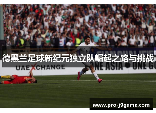 德黑兰足球新纪元独立队崛起之路与挑战 德黑兰足球新纪元独立队崛起之路与挑战