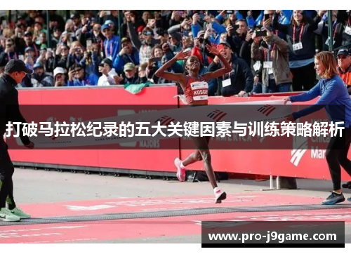 打破马拉松纪录的五大关键因素与训练策略解析 打破马拉松纪录的五大关键因素与训练策略解析