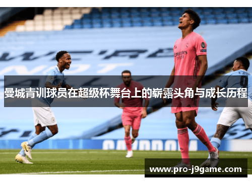 曼城青训球员在超级杯舞台上的崭露头角与成长历程