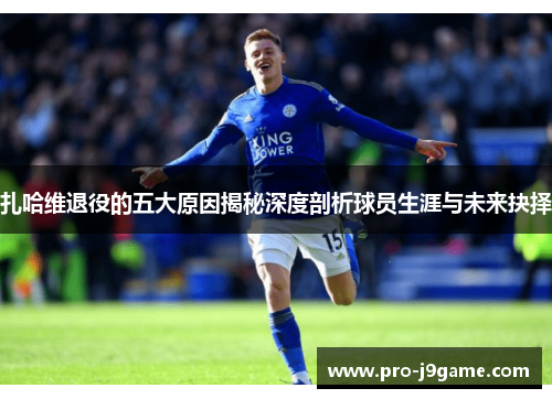 扎哈维退役的五大原因揭秘深度剖析球员生涯与未来抉择 扎哈维退役的五大原因揭秘深度剖析球员生涯与未来抉择