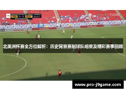 北美洲杯赛全方位解析:历史背景赛制球队明星及精彩赛事回顾 北美洲杯赛全方位解析:历史背景赛制球队明星及精彩赛事回顾