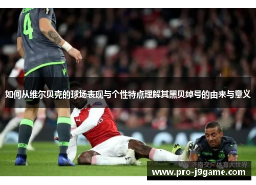 如何从维尔贝克的球场表现与个性特点理解其黑贝绰号的由来与意义