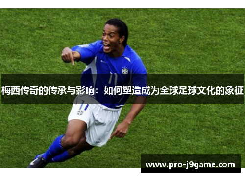梅西传奇的传承与影响:如何塑造成为全球足球文化的象征 梅西传奇的传承与影响:如何塑造成为全球足球文化的象征