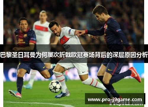 巴黎圣日耳曼为何屡次折戟欧冠赛场背后的深层原因分析