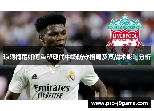 琼阿梅尼如何重塑现代中场防守格局及其战术影响分析 琼阿梅尼如何重塑现代中场防守格局及其战术影响分析