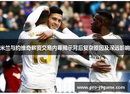 米兰与约维奇薪资交易内幕揭示背后复杂原因及深远影响 米兰与约维奇薪资交易内幕揭示背后复杂原因及深远影响