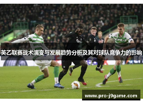 英乙联赛战术演变与发展趋势分析及其对球队竞争力的影响 英乙联赛战术演变与发展趋势分析及其对球队竞争力的影响