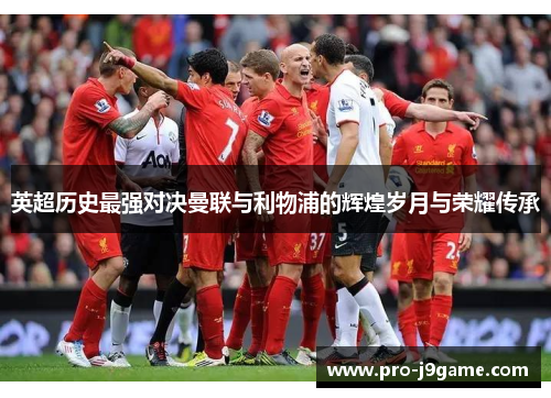 英超历史最强对决曼联与利物浦的辉煌岁月与荣耀传承 英超历史最强对决曼联与利物浦的辉煌岁月与荣耀传承