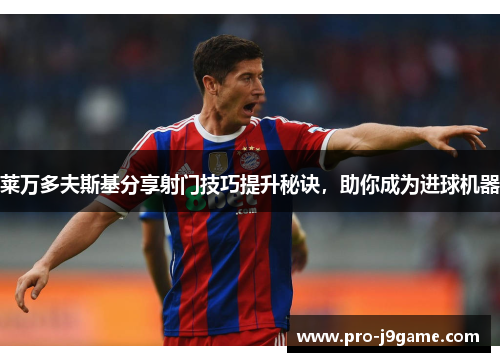 莱万多夫斯基分享射门技巧提升秘诀,助你成为进球机器 莱万多夫斯基分享射门技巧提升秘诀,助你成为进球机器