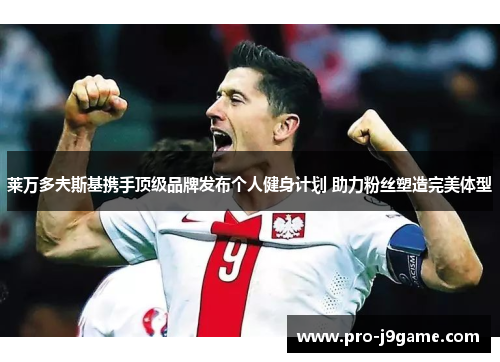 莱万多夫斯基携手顶级品牌发布个人健身计划 助力粉丝塑造完美体型 莱万多夫斯基携手顶级品牌发布个人健身计划 助力粉丝塑造完美体型