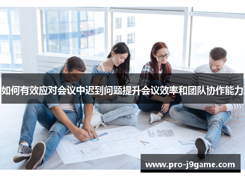 如何有效应对会议中迟到问题提升会议效率和团队协作能力 如何有效应对会议中迟到问题提升会议效率和团队协作能力