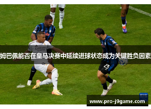 姆巴佩能否在皇马决赛中延续进球状态成为关键胜负因素