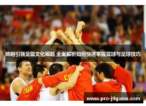 姚明引领足篮文化崛起 全面解析如何快速掌握篮球与足球技巧