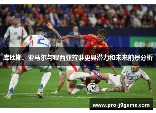 库杜斯、亚马尔与穆西亚拉谁更具潜力和未来前景分析