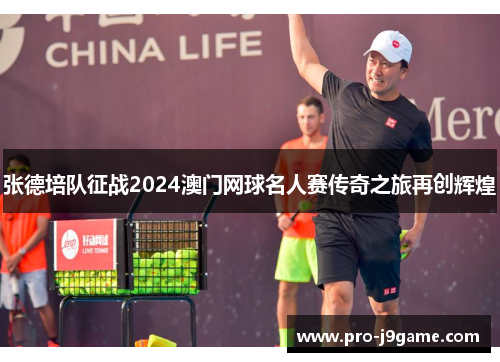 张德培队征战2024澳门网球名人赛传奇之旅再创辉煌