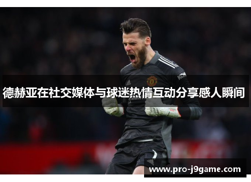 德赫亚在社交媒体与球迷热情互动分享感人瞬间 
