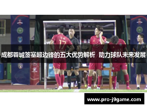 成都蓉城签塞超边锋的五大优势解析 助力球队未来发展 成都蓉城签塞超边锋的五大优势解析 助力球队未来发展