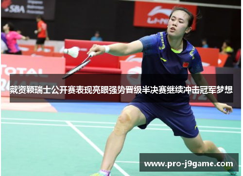 戴资颖瑞士公开赛表现亮眼强势晋级半决赛继续冲击冠军梦想