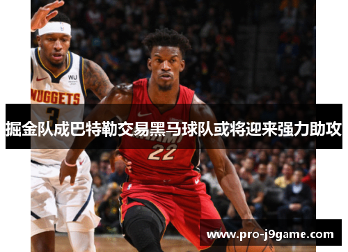 掘金队成巴特勒交易黑马球队或将迎来强力助攻