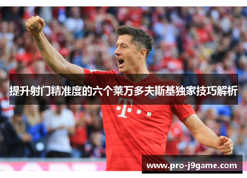 提升射门精准度的六个莱万多夫斯基独家技巧解析 提升射门精准度的六个莱万多夫斯基独家技巧解析