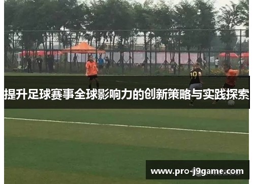 提升足球赛事全球影响力的创新策略与实践探索 提升足球赛事全球影响力的创新策略与实践探索