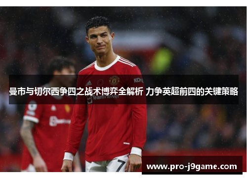 曼市与切尔西争四之战术博弈全解析 力争英超前四的关键策略 曼市与切尔西争四之战术博弈全解析 力争英超前四的关键策略