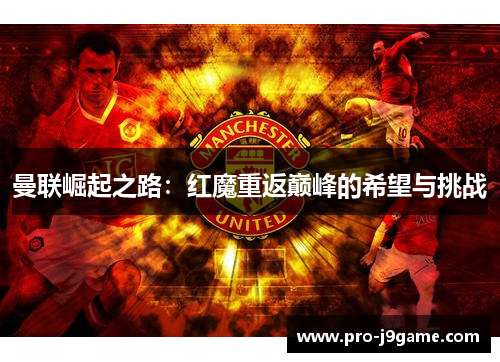 曼联崛起之路:红魔重返巅峰的希望与挑战 曼联崛起之路:红魔重返巅峰的希望与挑战