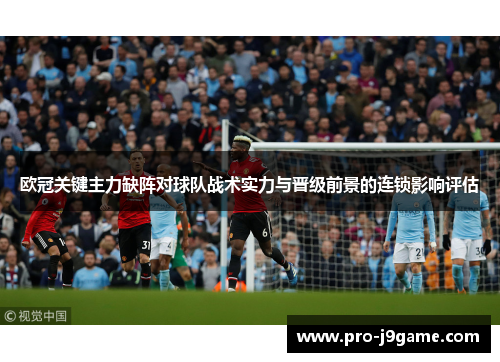 欧冠关键主力缺阵对球队战术实力与晋级前景的连锁影响评估