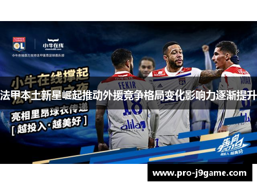 法甲本土新星崛起推动外援竞争格局变化影响力逐渐提升