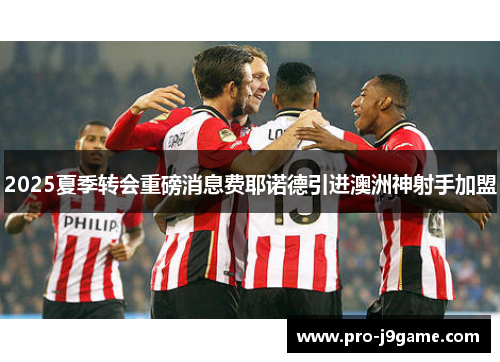 2025夏季转会重磅消息费耶诺德引进澳洲神射手加盟