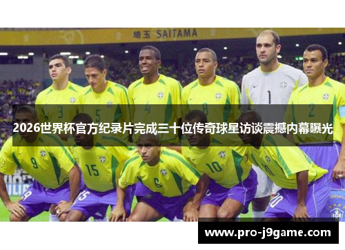 2026世界杯官方纪录片完成三十位传奇球星访谈震撼内幕曝光
