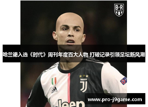 哈兰德入选《时代》周刊年度百大人物 打破记录引领足坛新风潮 哈兰德入选《时代》周刊年度百大人物 打破记录引领足坛新风潮