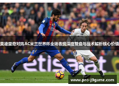 莫德里奇对阵AC米兰世界杯全场表现深度复盘与战术解析核心价值 莫德里奇对阵AC米兰世界杯全场表现深度复盘与战术解析核心价值
