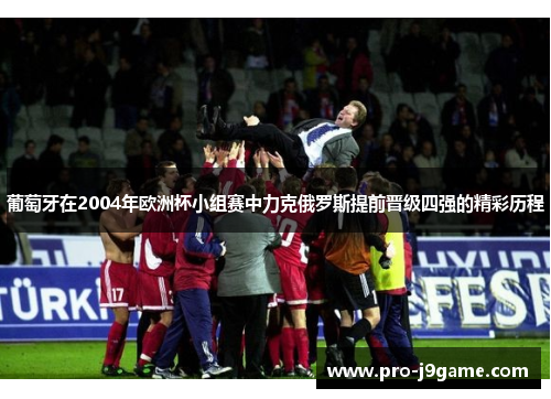 葡萄牙在2004年欧洲杯小组赛中力克俄罗斯提前晋级四强的精彩历程 葡萄牙在2004年欧洲杯小组赛中力克俄罗斯提前晋级四强的精彩历程