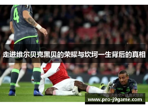 走进维尔贝克黑贝的荣耀与坎坷一生背后的真相