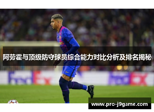 阿劳霍与顶级防守球员综合能力对比分析及排名揭秘 阿劳霍与顶级防守球员综合能力对比分析及排名揭秘