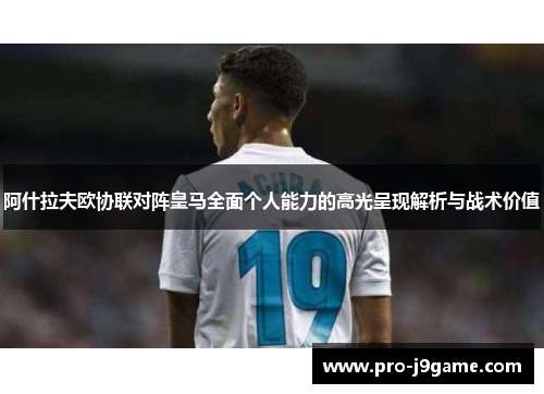阿什拉夫欧协联对阵皇马全面个人能力的高光呈现解析与战术价值 阿什拉夫欧协联对阵皇马全面个人能力的高光呈现解析与战术价值