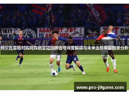 阿尔瓦雷斯对阵阿森纳亚冠回暖信号深度解读与未来走势展望前景分析 阿尔瓦雷斯对阵阿森纳亚冠回暖信号深度解读与未来走势展望前景分析