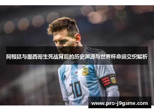 阿根廷与墨西哥生死战背后的历史渊源与世界杯命运交织解析 阿根廷与墨西哥生死战背后的历史渊源与世界杯命运交织解析