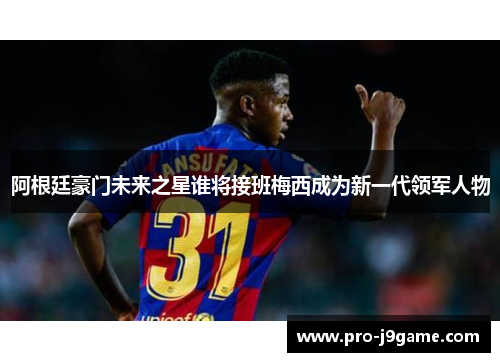 阿根廷豪门未来之星谁将接班梅西成为新一代领军人物 阿根廷豪门未来之星谁将接班梅西成为新一代领军人物