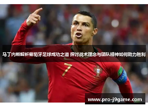 马丁内斯解析葡萄牙足球成功之道 探讨战术理念与团队精神如何助力胜利 马丁内斯解析葡萄牙足球成功之道 探讨战术理念与团队精神如何助力胜利
